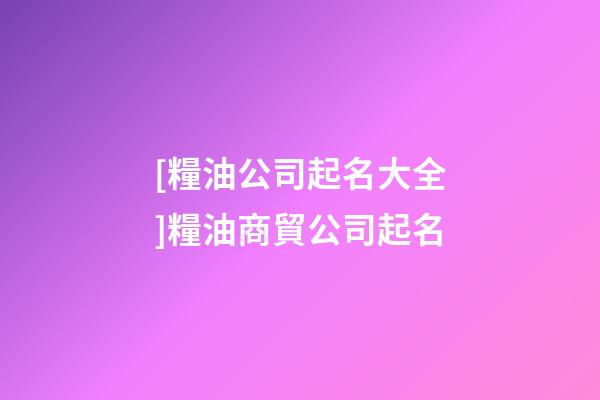 [糧油公司起名大全]糧油商貿公司起名-第1張-公司起名-玄機派
